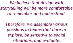 We believe that design with storytelling will be more comfortable to remember and understand. Therefore, we assemble various passions in teams that dare to explore, be sensitive to social situations, and evaluate.